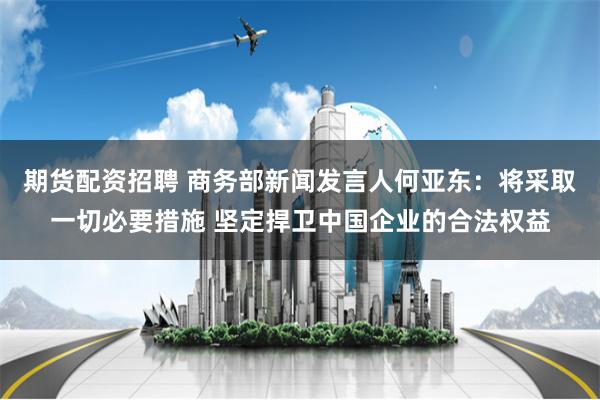 期货配资招聘 商务部新闻发言人何亚东：将采取一切必要措施 坚定捍卫中国企业的合法权益