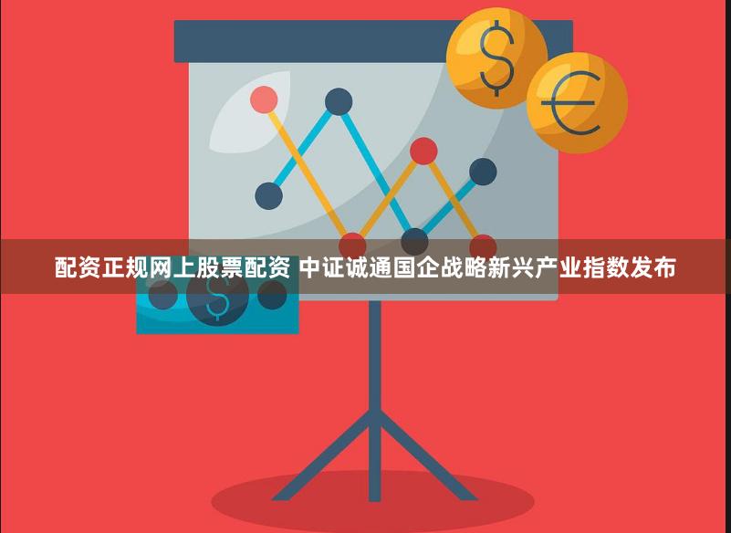 配资正规网上股票配资 中证诚通国企战略新兴产业指数发布