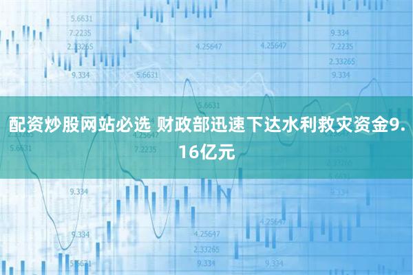 配资炒股网站必选 财政部迅速下达水利救灾资金9.16亿元