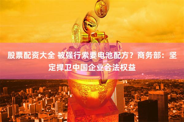 股票配资大全 被强行索要电池配方？商务部：坚定捍卫中国企业合法权益