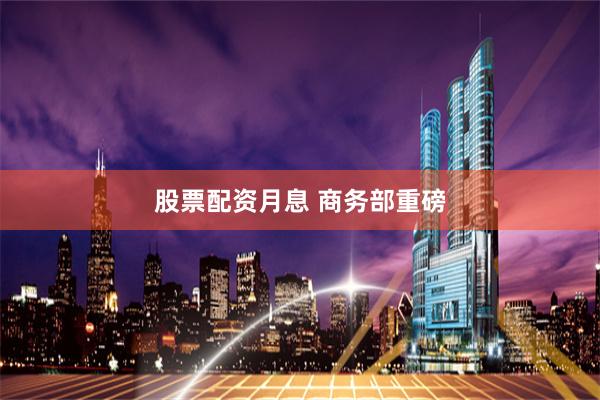 股票配资月息 商务部重磅