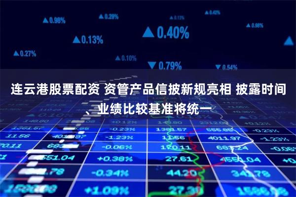 连云港股票配资 资管产品信披新规亮相 披露时间、业绩比较基准将统一