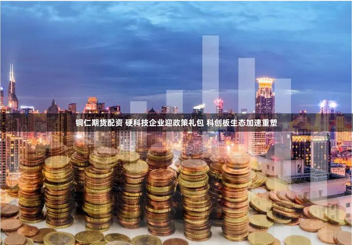 铜仁期货配资 硬科技企业迎政策礼包 科创板生态加速重塑