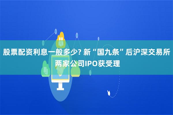 股票配资利息一般多少? 新“国九条”后沪深交易所 两家公司IPO获受理