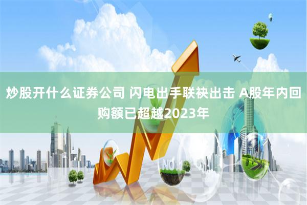 炒股开什么证券公司 闪电出手联袂出击 A股年内回购额已超越2023年