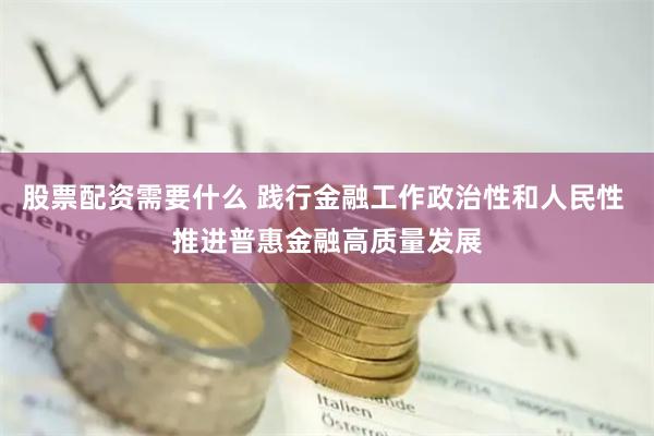 股票配资需要什么 践行金融工作政治性和人民性 推进普惠金融高质量发展