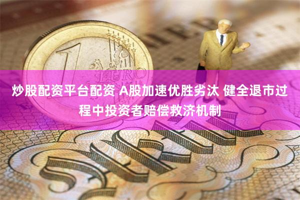 炒股配资平台配资 A股加速优胜劣汰 健全退市过程中投资者赔偿救济机制