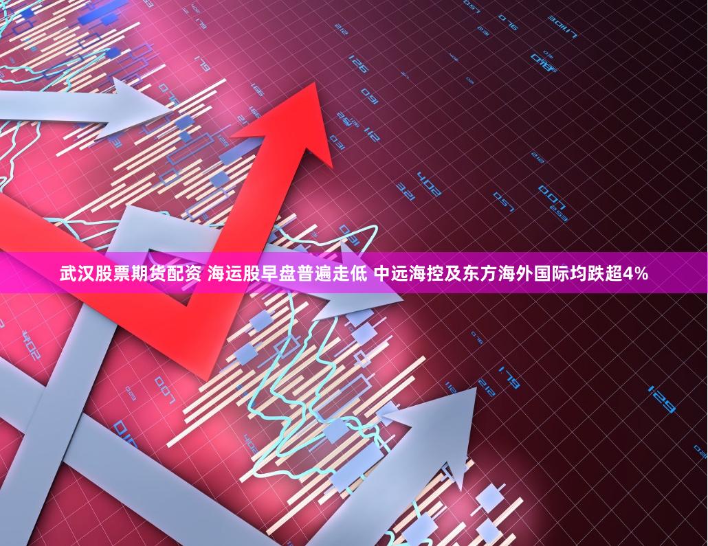 武汉股票期货配资 海运股早盘普遍走低 中远海控及东方海外国际均跌超4%