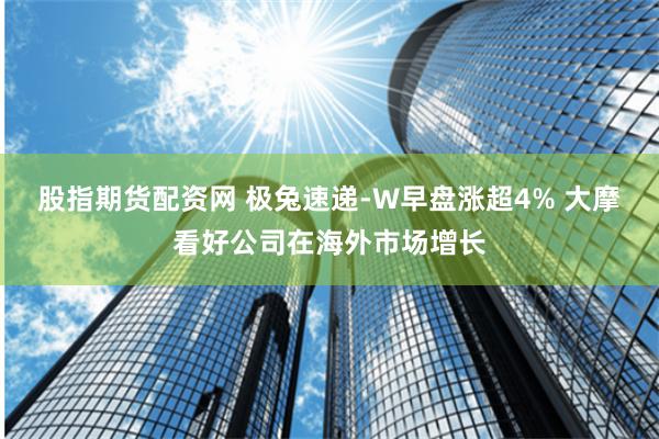 股指期货配资网 极兔速递-W早盘涨超4% 大摩看好公司在海外市场增长