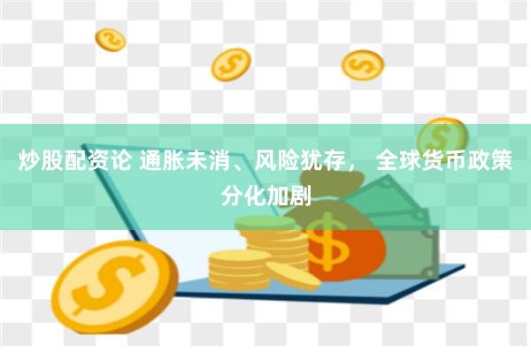 炒股配资论 通胀未消、风险犹存， 全球货币政策分化加剧