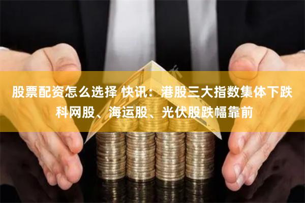 股票配资怎么选择 快讯：港股三大指数集体下跌 科网股、海运股、光伏股跌幅靠前
