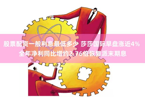 股票配资一般利息最低多少 莎莎国际早盘涨近4% 全年净利同比增约2.76倍恢复派末期息