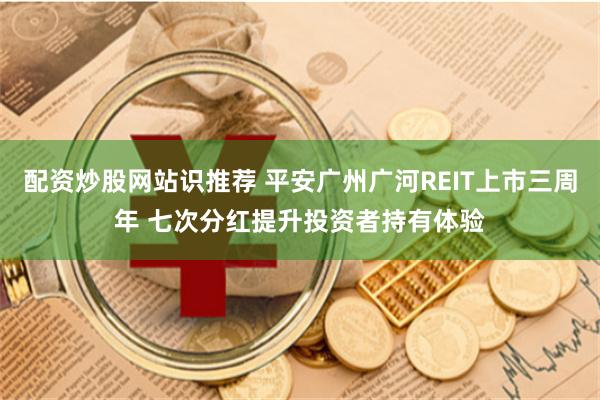 配资炒股网站识推荐 平安广州广河REIT上市三周年 七次分红提升投资者持有体验