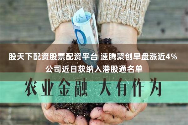 股天下配资股票配资平台 速腾聚创早盘涨近4% 公司近日获纳入港股通名单