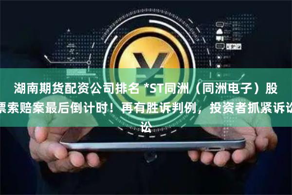 湖南期货配资公司排名 *ST同洲（同洲电子）股票索赔案最后倒计时！再有胜诉判例，投资者抓紧诉讼
