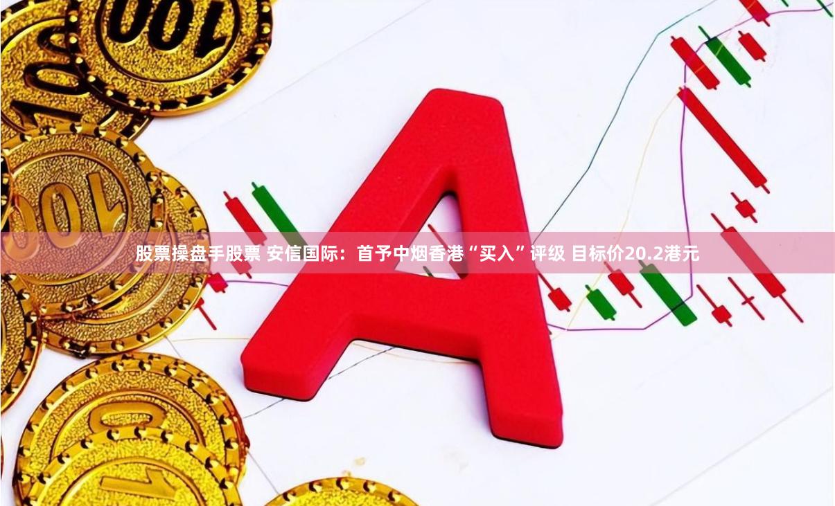 股票操盘手股票 安信国际：首予中烟香港“买入”评级 目标价20.2港元