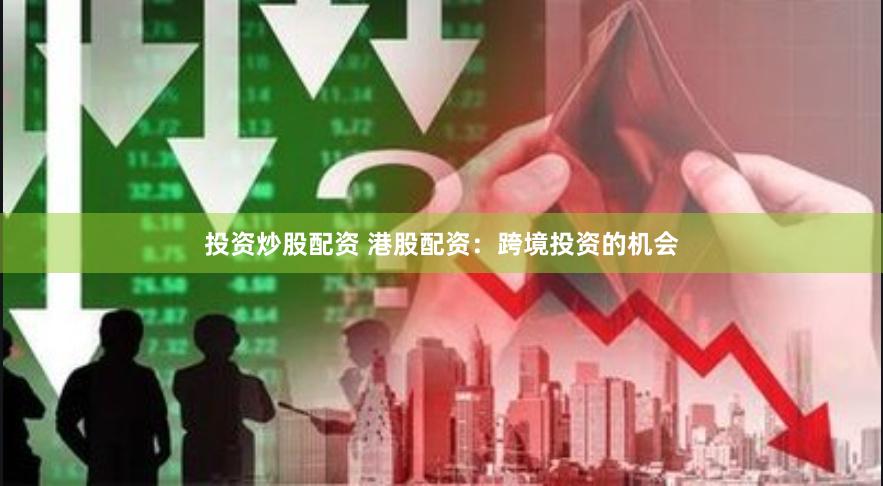 投资炒股配资 港股配资：跨境投资的机会