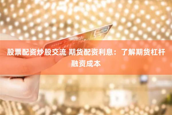 股票配资炒股交流 期货配资利息：了解期货杠杆融资成本