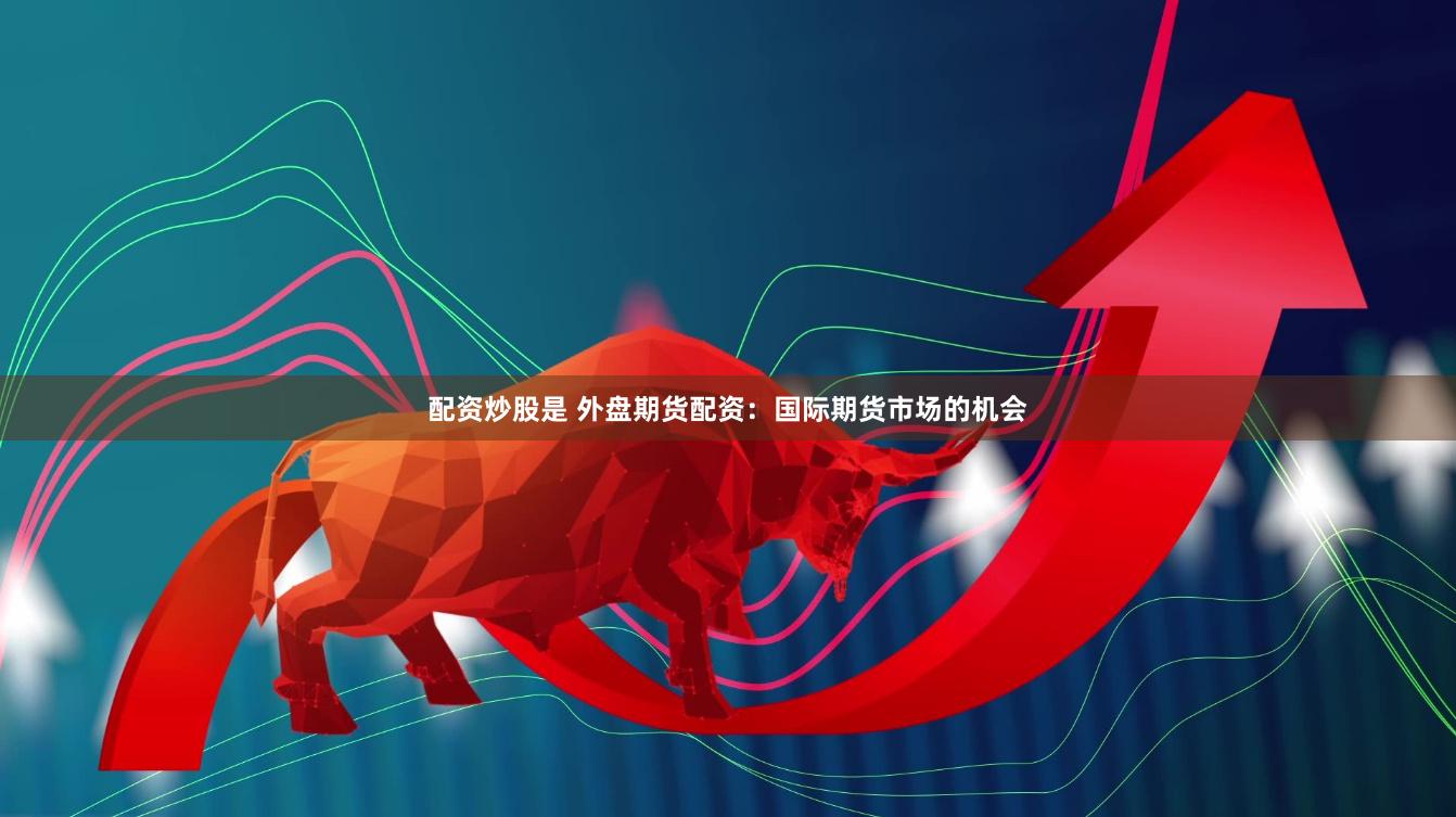 配资炒股是 外盘期货配资：国际期货市场的机会