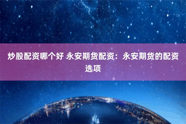 炒股配资哪个好 永安期货配资：永安期货的配资选项