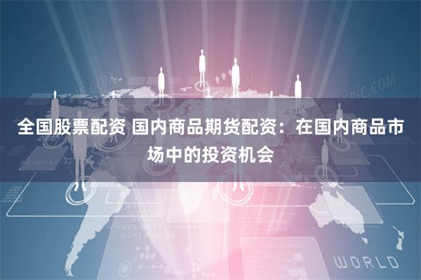 全国股票配资 国内商品期货配资：在国内商品市场中的投资机会