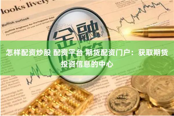 怎样配资炒股 配资平台 期货配资门户：获取期货投资信息的中心