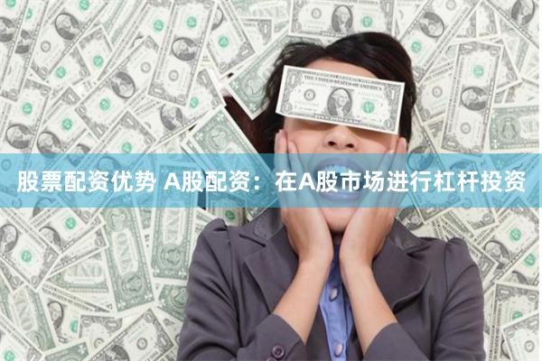 股票配资优势 A股配资：在A股市场进行杠杆投资