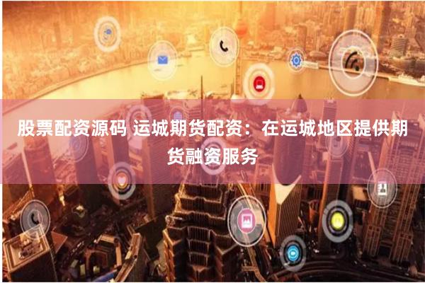 股票配资源码 运城期货配资：在运城地区提供期货融资服务