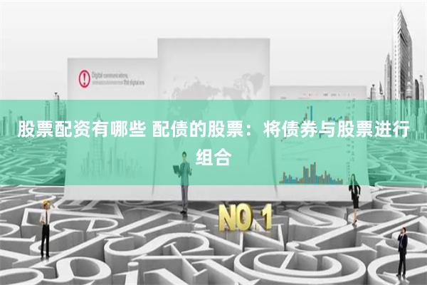 股票配资有哪些 配债的股票：将债券与股票进行组合