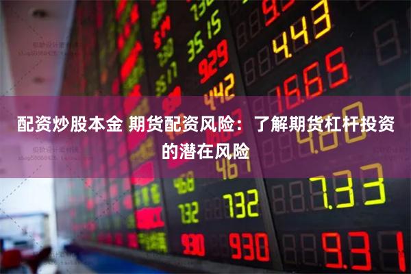 配资炒股本金 期货配资风险：了解期货杠杆投资的潜在风险