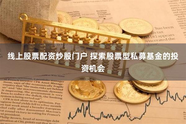 线上股票配资炒股门户 探索股票型私募基金的投资机会
