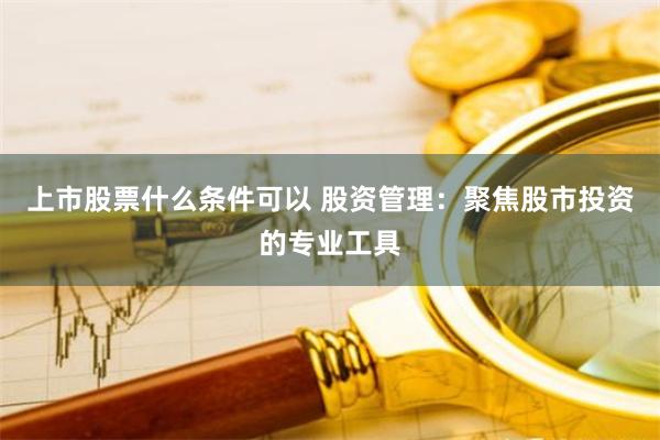 上市股票什么条件可以 股资管理：聚焦股市投资的专业工具