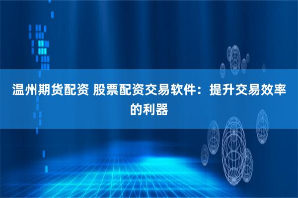 温州期货配资 股票配资交易软件：提升交易效率的利器