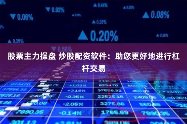 股票主力操盘 炒股配资软件：助您更好地进行杠杆交易