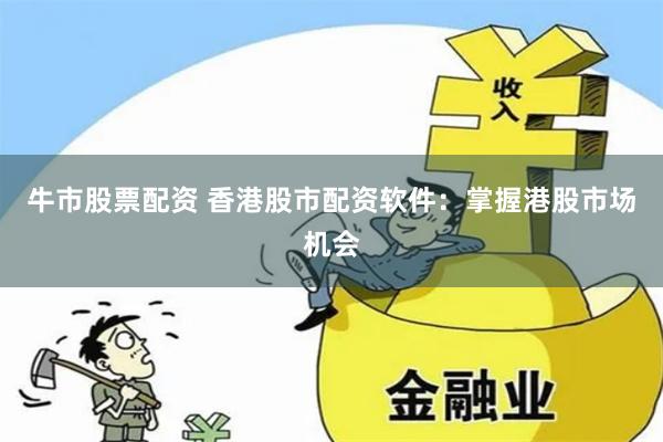 牛市股票配资 香港股市配资软件：掌握港股市场机会