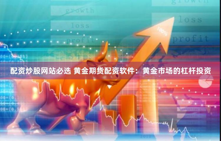 配资炒股网站必选 黄金期货配资软件：黄金市场的杠杆投资