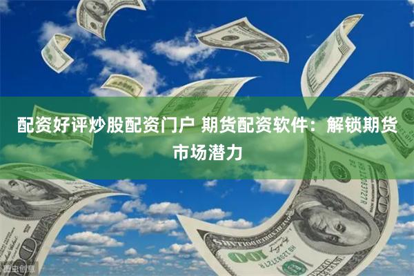 配资好评炒股配资门户 期货配资软件：解锁期货市场潜力