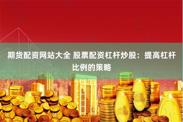 期货配资网站大全 股票配资杠杆炒股：提高杠杆比例的策略