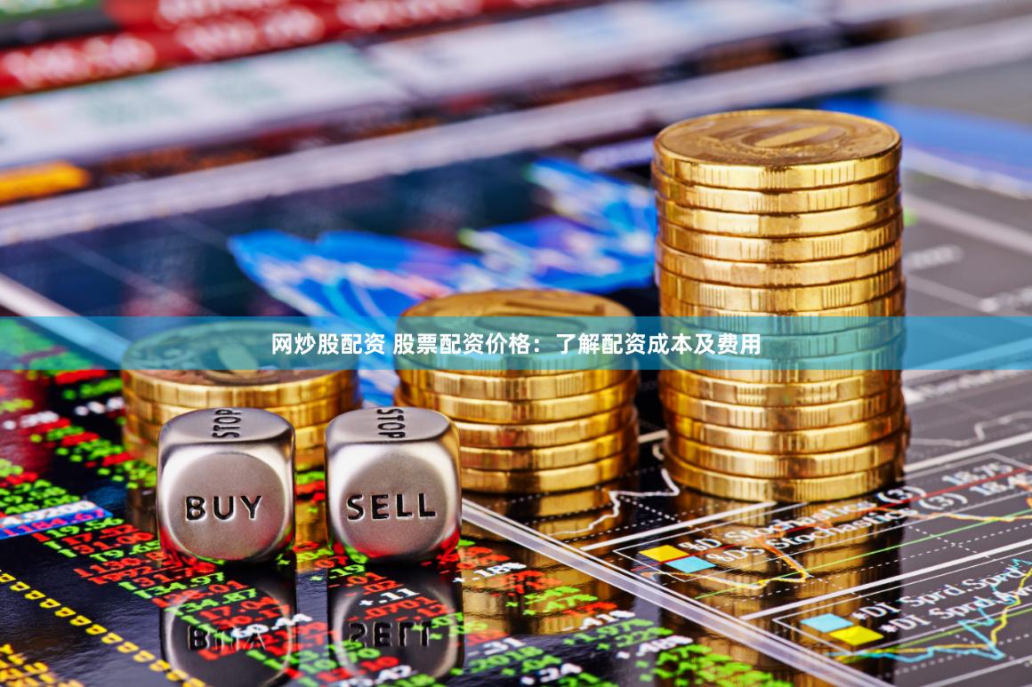网炒股配资 股票配资价格：了解配资成本及费用