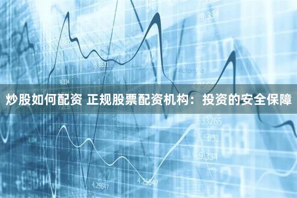 炒股如何配资 正规股票配资机构：投资的安全保障
