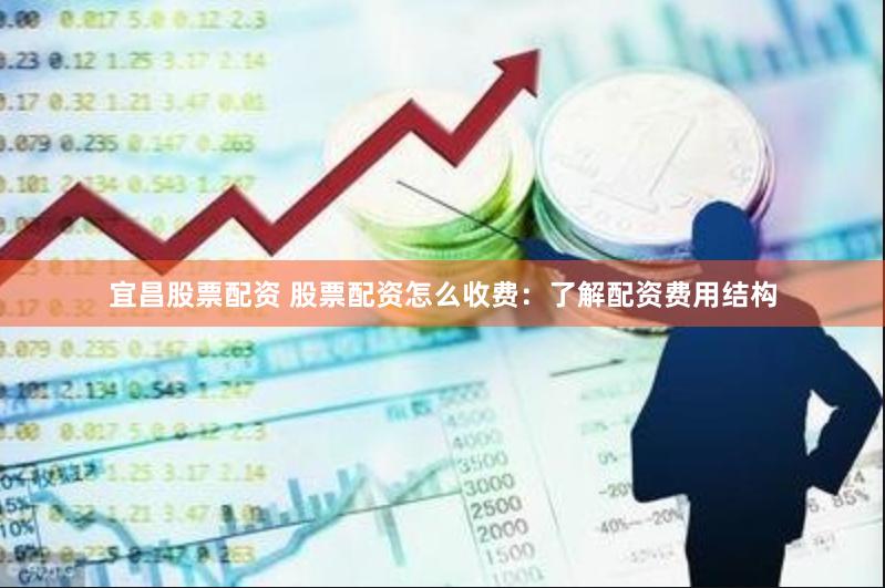 宜昌股票配资 股票配资怎么收费：了解配资费用结构