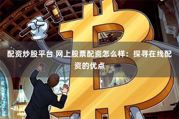 配资炒股平台 网上股票配资怎么样：探寻在线配资的优点