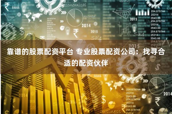 靠谱的股票配资平台 专业股票配资公司：找寻合适的配资伙伴