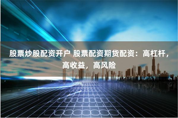 股票炒股配资开户 股票配资期货配资：高杠杆，高收益，高风险