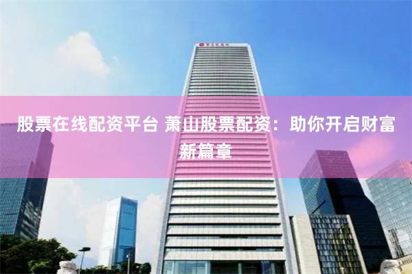 股票在线配资平台 萧山股票配资：助你开启财富新篇章