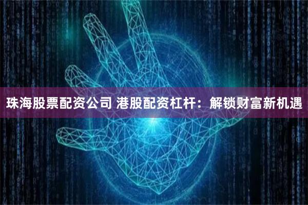 珠海股票配资公司 港股配资杠杆：解锁财富新机遇