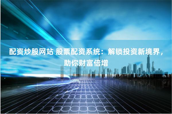 配资炒股网站 股票配资系统：解锁投资新境界，助你财富倍增