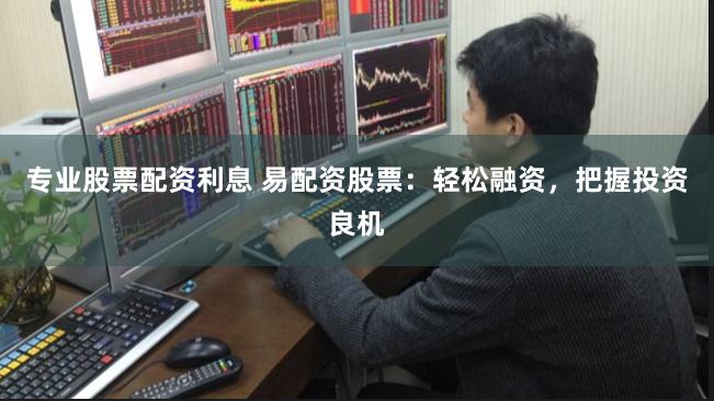 专业股票配资利息 易配资股票：轻松融资，把握投资良机