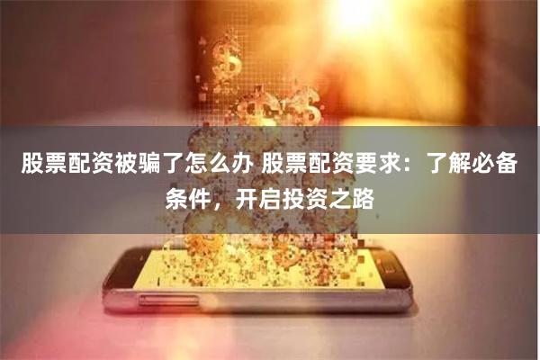 股票配资被骗了怎么办 股票配资要求：了解必备条件，开启投资之