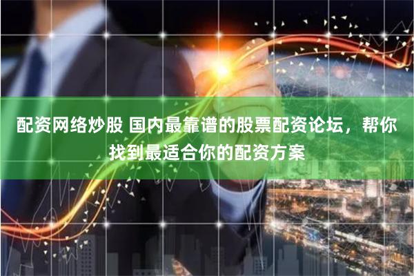 配资网络炒股 国内最靠谱的股票配资论坛，帮你找到最适合你的配资方案